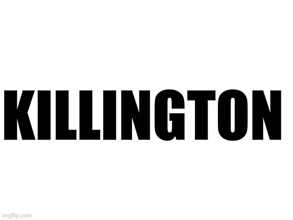 KILLINGTON | image tagged in blank white template | made w/ Imgflip meme maker