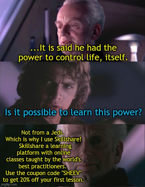 We Empower: Make Discoveries | ...It is said he had the power to control life, itself. Not from a Jedi.  Which is why I use Skillshare!   Skillshare a learning platform with online classes taught by the world's best practitioners.  Use the coupon code "SHEEV" to get 20% off your first lesson. Is it possible to learn this power? | image tagged in palpatine unnatural | made w/ Imgflip meme maker