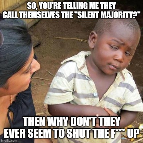 Not So Silent... | SO, YOU'RE TELLING ME THEY CALL THEMSELVES THE "SILENT MAJORITY?"; THEN WHY DON'T THEY EVER SEEM TO SHUT THE F*** UP | image tagged in memes,third world skeptical kid,racist,donald trump,election 2020 | made w/ Imgflip meme maker