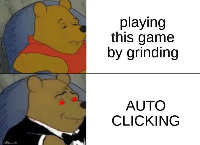 Tuxedo Winnie The Pooh | playing this game by grinding; AUTO CLICKING; . . | image tagged in memes,tuxedo winnie the pooh | made w/ Imgflip meme maker