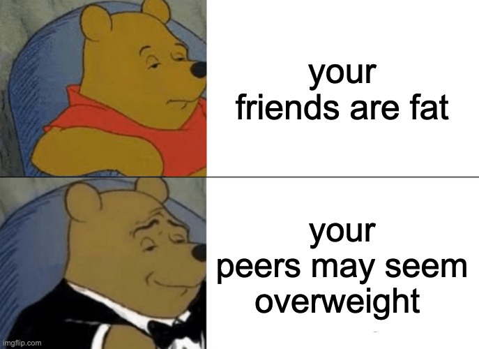 lol | your friends are fat; your peers may seem overweight | image tagged in memes,tuxedo winnie the pooh | made w/ Imgflip meme maker