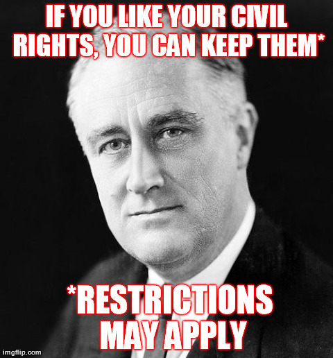 FDR Promise | IF YOU LIKE YOUR CIVIL RIGHTS, YOU CAN KEEP THEM* *RESTRICTIONS MAY APPLY | image tagged in fdr promise | made w/ Imgflip meme maker
