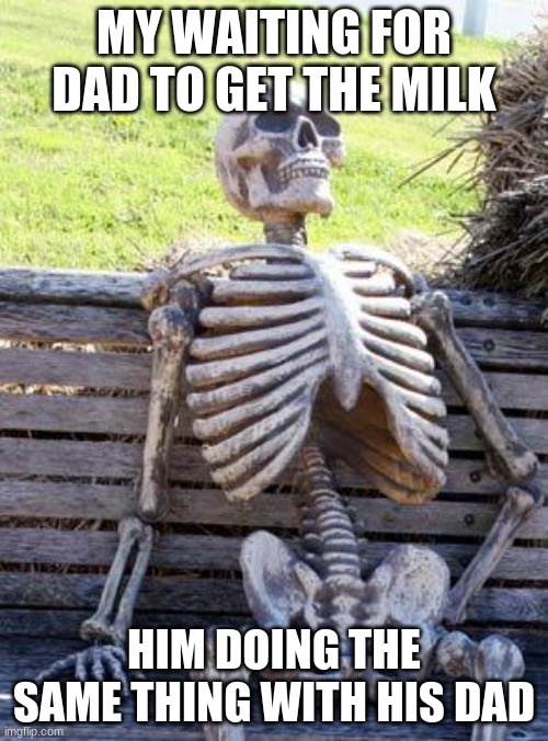 Waiting Skeleton | MY WAITING FOR DAD TO GET THE MILK; HIM DOING THE SAME THING WITH HIS DAD | image tagged in memes,waiting skeleton | made w/ Imgflip meme maker