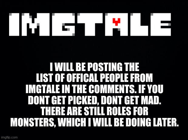 Imgtale- Offical Characters. | I WILL BE POSTING THE LIST OF OFFICAL PEOPLE FROM IMGTALE IN THE COMMENTS. IF YOU DONT GET PICKED, DONT GET MAD. THERE ARE STILL ROLES FOR MONSTERS, WHICH I WILL BE DOING LATER. | image tagged in black background | made w/ Imgflip meme maker
