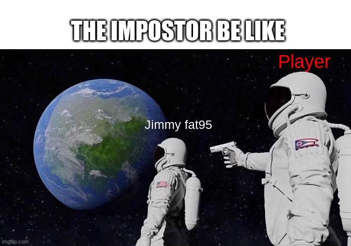 Always has been but Among us | THE IMPOSTOR BE LIKE; Player; Jimmy fat95 | image tagged in memes,always has been,among us,funny | made w/ Imgflip meme maker