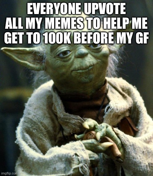 Star Wars Yoda | EVERYONE UPVOTE ALL MY MEMES TO HELP ME GET TO 100K BEFORE MY GF | image tagged in memes,star wars yoda | made w/ Imgflip meme maker