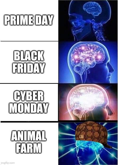 - | PRIME DAY; BLACK FRIDAY; CYBER MONDAY; ANIMAL FARM | image tagged in memes,expanding brain | made w/ Imgflip meme maker