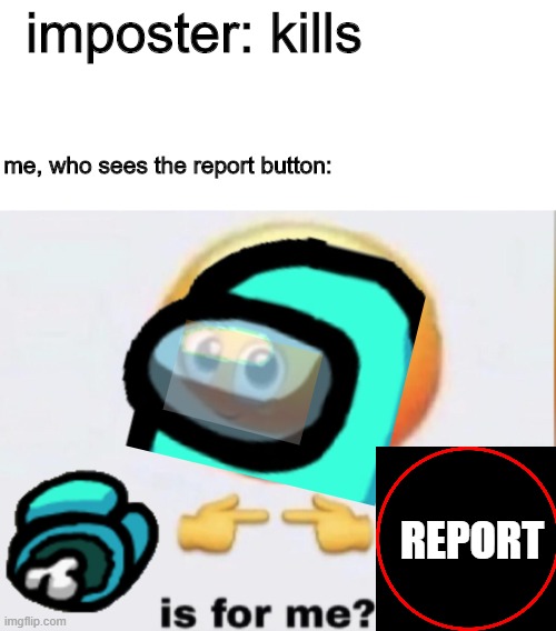 e | imposter: kills; me, who sees the report button:; REPORT | image tagged in is for me | made w/ Imgflip meme maker