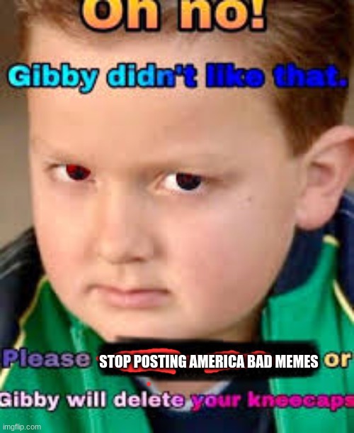 gibby will find you | STOP POSTING AMERICA BAD MEMES | image tagged in memes | made w/ Imgflip meme maker