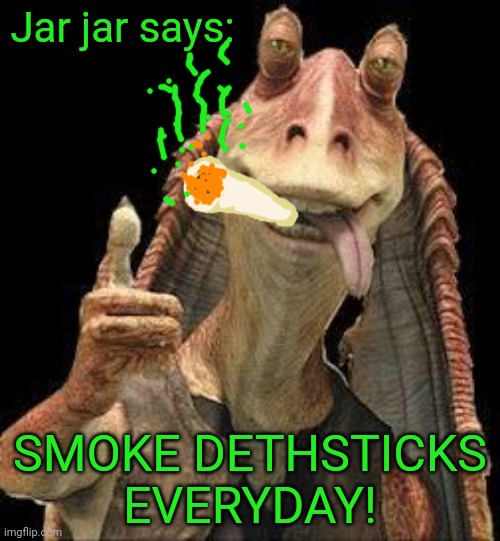 Jar jar is off the wagon! | Jar jar says: SMOKE DETHSTICKS EVERYDAY! | image tagged in jar jar binks,smoke weed everyday,death,sticks,starwars | made w/ Imgflip meme maker
