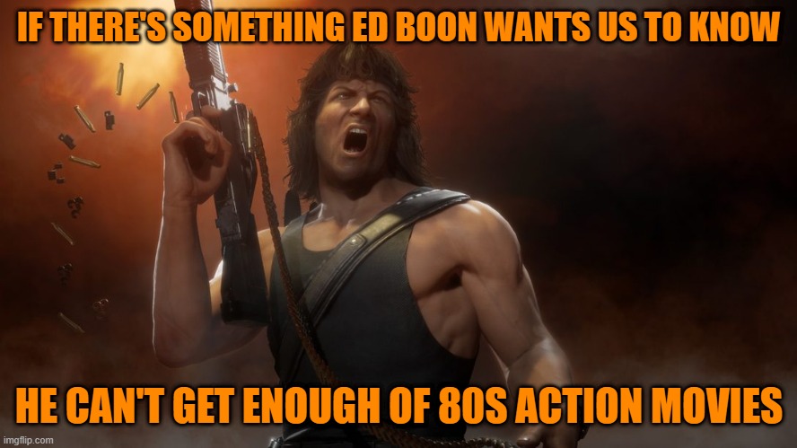 IF THERE'S SOMETHING ED BOON WANTS US TO KNOW; HE CAN'T GET ENOUGH OF 80S ACTION MOVIES | image tagged in rambo,action movies,mortal kombat | made w/ Imgflip meme maker