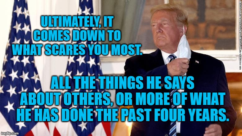 The Man Who Made America Weaker | ULTIMATELY, IT COMES DOWN TO WHAT SCARES YOU MOST. ALL THE THINGS HE SAYS ABOUT OTHERS, OR MORE OF WHAT HE HAS DONE THE PAST FOUR YEARS. | image tagged in politics | made w/ Imgflip meme maker
