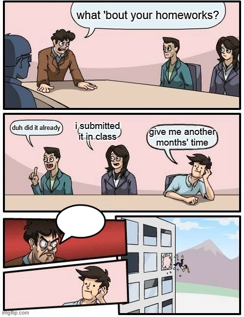 OW | what 'bout your homeworks? i submitted it in class; duh did it already; give me another months' time | image tagged in memes,boardroom meeting suggestion,ow,owmemez1,sample meme | made w/ Imgflip meme maker