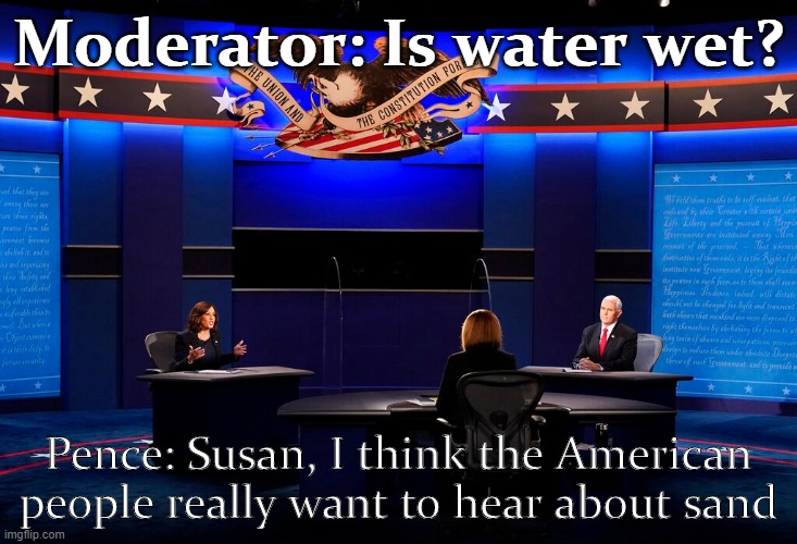 n joe biden would ban all sand mining n kill jobs even tho he says he wont, hes really aoc, maga | Moderator: Is water wet? Pence: Susan, I think the American people really want to hear about sand | image tagged in kamala harris mike pence vp debate 2020,mike pence,politics lol,political humor,debate,debates | made w/ Imgflip meme maker