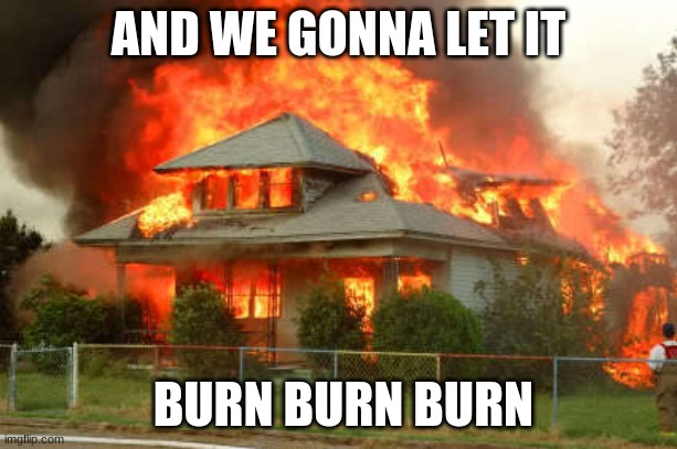 Burn,Burn,Burn | AND WE GONNA LET IT; BURN BURN BURN | image tagged in burnin' house | made w/ Imgflip meme maker