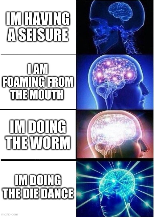 Expanding Brain | IM HAVING A SEISURE; I AM FOAMING FROM THE MOUTH; IM DOING THE WORM; IM DOING THE DIE DANCE | image tagged in memes,expanding brain | made w/ Imgflip meme maker