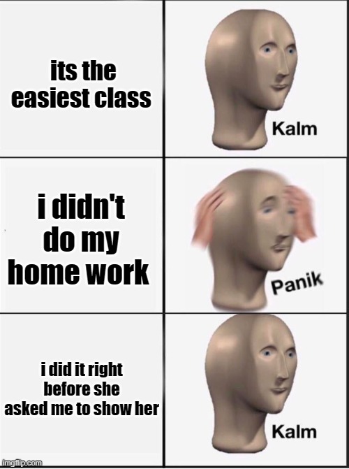 Reverse kalm panik | its the easiest class; i didn't do my home work; i did it right before she asked me to show her | image tagged in reverse kalm panik | made w/ Imgflip meme maker