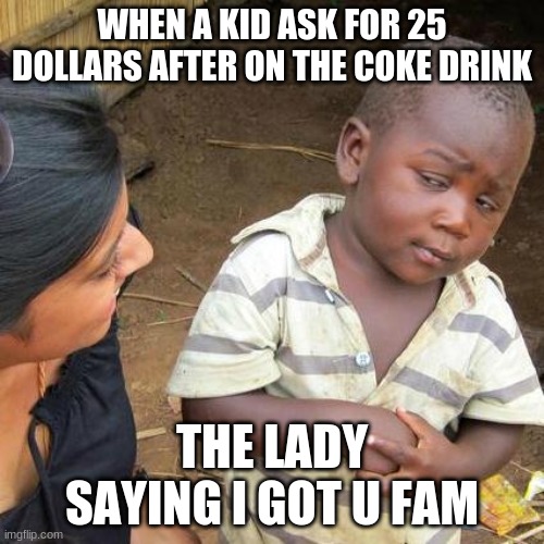 Third World Skeptical Kid Meme | WHEN A KID ASK FOR 25 DOLLARS AFTER ON THE COKE DRINK; THE LADY SAYING I GOT U FAM | image tagged in memes,third world skeptical kid | made w/ Imgflip meme maker
