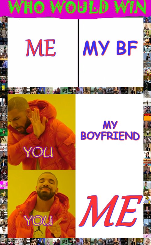 plz help me beat my bf to 100k!!!!!! | WHO WOULD WIN; ME; MY BF; MY BOYFRIEND; YOU; ME; YOU | image tagged in memes,who would win,drake hotline bling | made w/ Imgflip meme maker