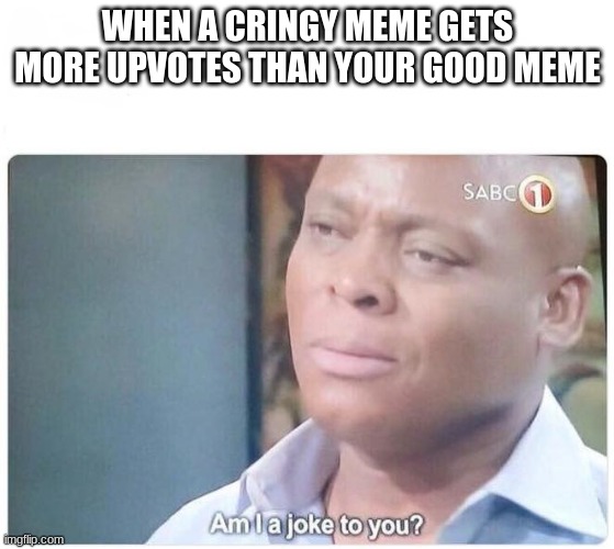 Am I a joke to you | WHEN A CRINGY MEME GETS MORE UPVOTES THAN YOUR GOOD MEME | image tagged in am i a joke to you | made w/ Imgflip meme maker