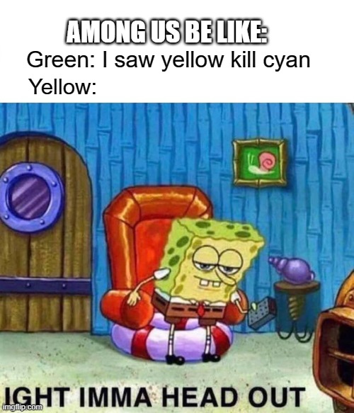 Among us be like | AMONG US BE LIKE:; Green: I saw yellow kill cyan; Yellow: | image tagged in memes,spongebob ight imma head out | made w/ Imgflip meme maker