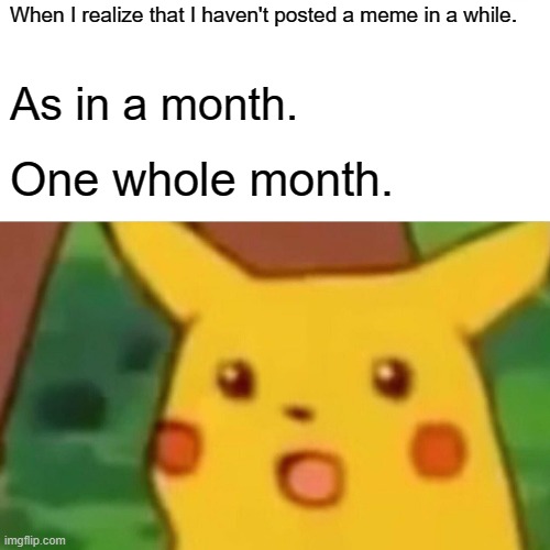 Surprised Pikachu Meme | When I realize that I haven't posted a meme in a while. As in a month. One whole month. | image tagged in memes,surprised pikachu | made w/ Imgflip meme maker