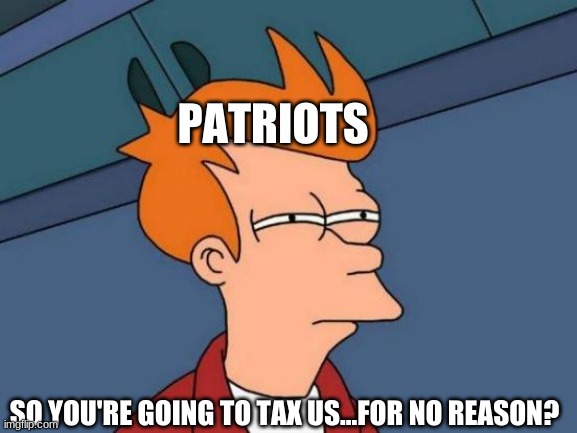 Futurama Fry | PATRIOTS; SO YOU'RE GOING TO TAX US...FOR NO REASON? | image tagged in memes,futurama fry | made w/ Imgflip meme maker