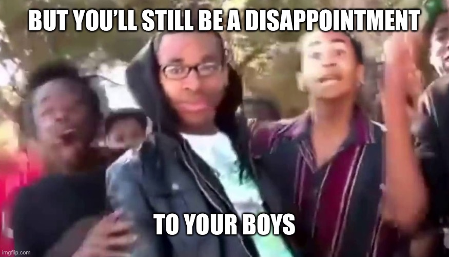 Ohhhhhhhhhhhh | BUT YOU’LL STILL BE A DISAPPOINTMENT TO YOUR BOYS | image tagged in ohhhhhhhhhhhh | made w/ Imgflip meme maker