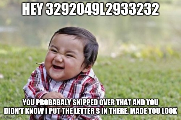 mwa ha ha | HEY 3292049L2933232; YOU PROBABALY SKIPPED OVER THAT AND YOU DIDN'T KNOW I PUT THE LETTER S IN THERE. MADE YOU LOOK | image tagged in memes,evil toddler | made w/ Imgflip meme maker