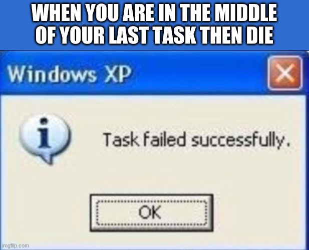 Task failed successfully | WHEN YOU ARE IN THE MIDDLE OF YOUR LAST TASK THEN DIE | image tagged in task failed successfully | made w/ Imgflip meme maker