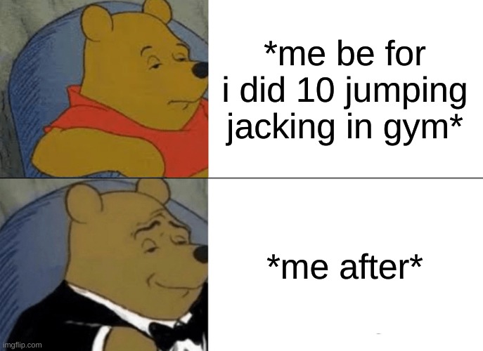 Tuxedo Winnie The Pooh | *me be for i did 10 jumping jacking in gym*; *me after* | image tagged in memes,tuxedo winnie the pooh | made w/ Imgflip meme maker