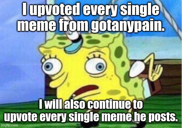 This took some time. It didn't give him as much points as I thought. (Yes, I did upvote every single meme. Yes, I will continue  | I upvoted every single meme from gotanypain. I will also continue to upvote every single meme he posts. | image tagged in memes,mocking spongebob,gotanypain,cooljrez007 | made w/ Imgflip meme maker