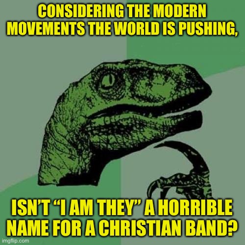 Why would they call themselves that... | CONSIDERING THE MODERN MOVEMENTS THE WORLD IS PUSHING, ISN’T “I AM THEY” A HORRIBLE NAME FOR A CHRISTIAN BAND? | image tagged in memes,philosoraptor,funny,christianity,worship,irony | made w/ Imgflip meme maker