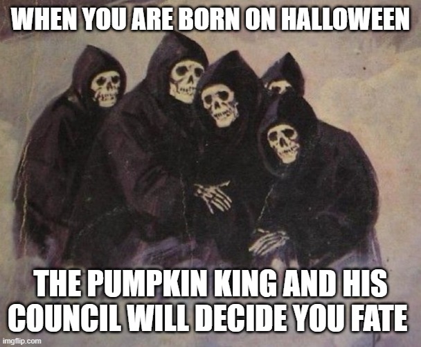 WHEN YOU ARE BORN ON HALLOWEEN; THE PUMPKIN KING AND HIS COUNCIL WILL DECIDE YOU FATE | image tagged in skeletons | made w/ Imgflip meme maker