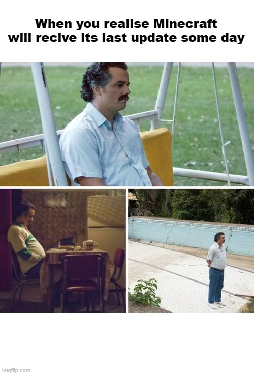 :( |  When you realise Minecraft will recive its last update some day | image tagged in memes,sad pablo escobar,minecraft | made w/ Imgflip meme maker