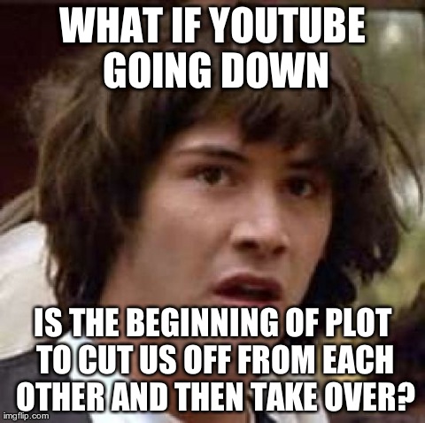 Conspiracy Keanu Meme | WHAT IF YOUTUBE GOING DOWN IS THE BEGINNING OF PLOT TO CUT US OFF FROM EACH OTHER AND THEN TAKE OVER? | image tagged in memes,conspiracy keanu | made w/ Imgflip meme maker