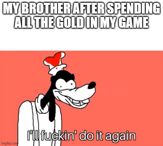 I'll do it again | MY BROTHER AFTER SPENDING ALL THE GOLD IN MY GAME | image tagged in i'll do it again | made w/ Imgflip meme maker