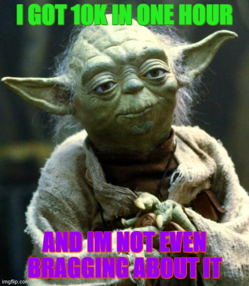 oop it looks like i am now (: | I GOT 10K IN ONE HOUR; AND IM NOT EVEN BRAGGING ABOUT IT | image tagged in memes,star wars yoda,bragging,10k,in one freaking hour,im so happy thanks everybody thats been helping me | made w/ Imgflip meme maker