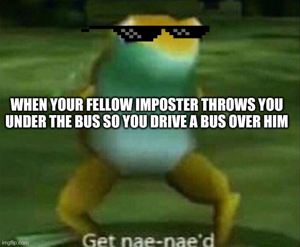 Get nae-nae'd | WHEN YOUR FELLOW IMPOSTER THROWS YOU UNDER THE BUS SO YOU DRIVE A BUS OVER HIM | image tagged in get nae-nae'd | made w/ Imgflip meme maker