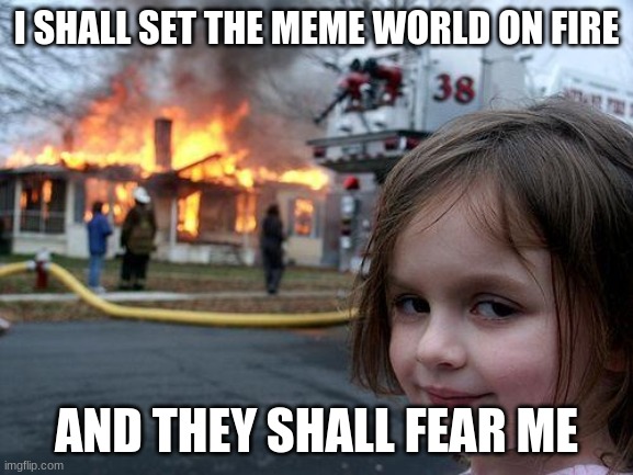 Disaster Girl Meme | I SHALL SET THE MEME WORLD ON FIRE AND THEY SHALL FEAR ME | image tagged in memes,disaster girl | made w/ Imgflip meme maker