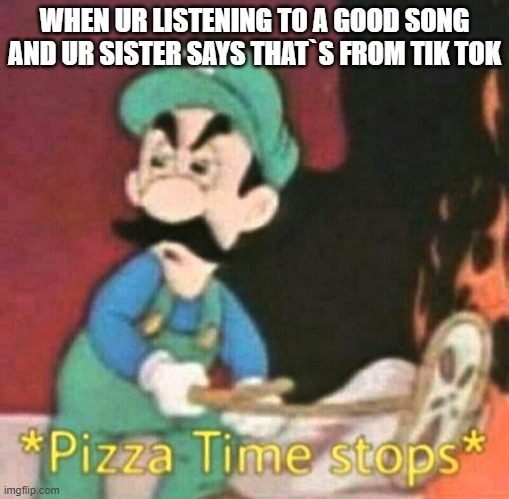Pizza time stops | WHEN UR LISTENING TO A GOOD SONG AND UR SISTER SAYS THAT`S FROM TIK TOK | image tagged in pizza time stops | made w/ Imgflip meme maker