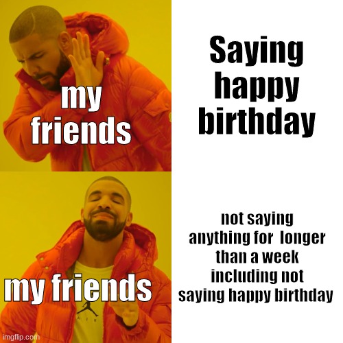 tell my im not the only one | Saying happy birthday; my friends; not saying anything for  longer than a week including not saying happy birthday; my friends | image tagged in memes,drake hotline bling | made w/ Imgflip meme maker