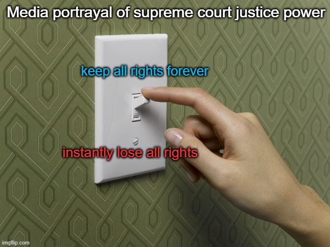 That's not how it works | Media portrayal of supreme court justice power; keep all rights forever; instantly lose all rights | image tagged in media criticism | made w/ Imgflip meme maker