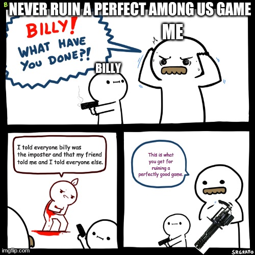 Billy, What Have You Done | NEVER RUIN A PERFECT AMONG US GAME; ME; BILLY; I told everyone billy was the imposter and that my friend told me and I told everyone else. This is what you get for ruining a perfectly good game. | image tagged in billy what have you done | made w/ Imgflip meme maker