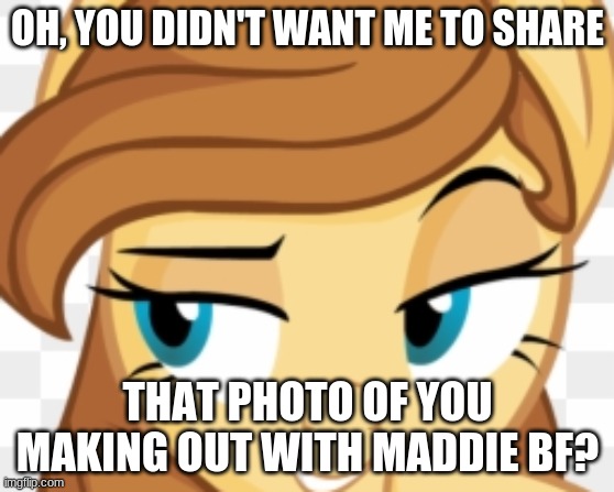 Oh, so you didn't? | OH, YOU DIDN'T WANT ME TO SHARE; THAT PHOTO OF YOU MAKING OUT WITH MADDIE BF? | image tagged in mlp,snitch,upvote,comments | made w/ Imgflip meme maker