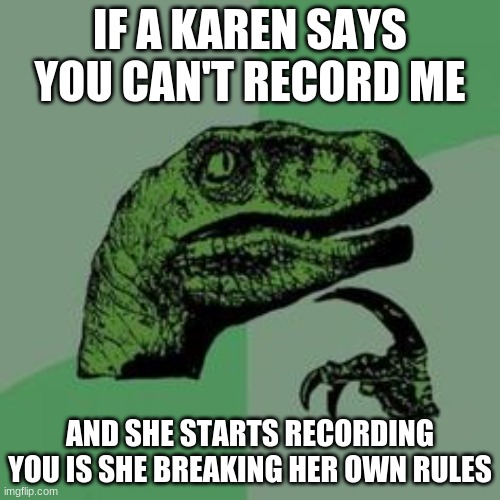 In your face karens | IF A KAREN SAYS YOU CAN'T RECORD ME; AND SHE STARTS RECORDING YOU IS SHE BREAKING HER OWN RULES | image tagged in time raptor | made w/ Imgflip meme maker