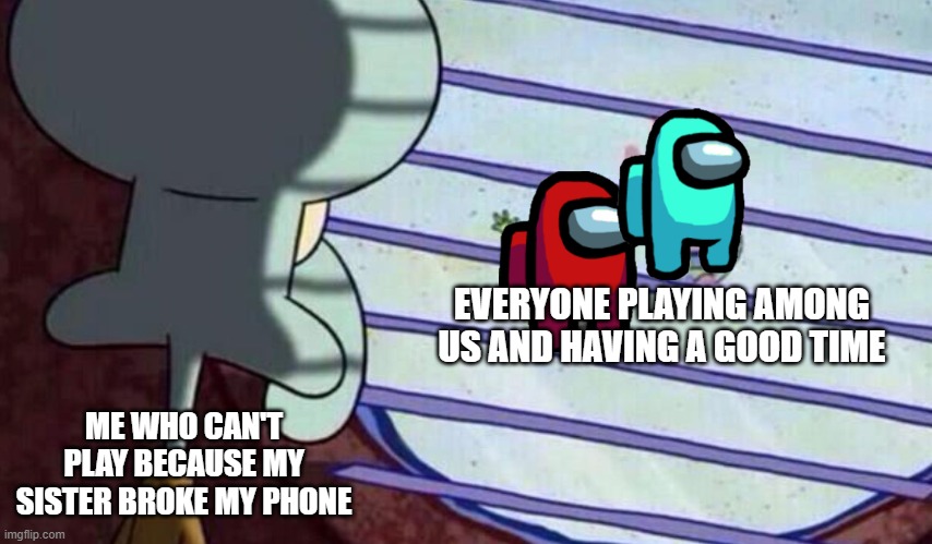 I'm pretty jealous of the people who can play. | EVERYONE PLAYING AMONG US AND HAVING A GOOD TIME; ME WHO CAN'T PLAY BECAUSE MY SISTER BROKE MY PHONE | image tagged in spongebob looking out window | made w/ Imgflip meme maker