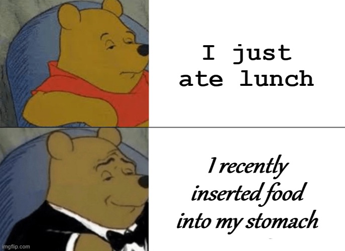 Tuxedo Winnie The Pooh | I just ate lunch; I recently inserted food into my stomach | image tagged in memes,tuxedo winnie the pooh | made w/ Imgflip meme maker