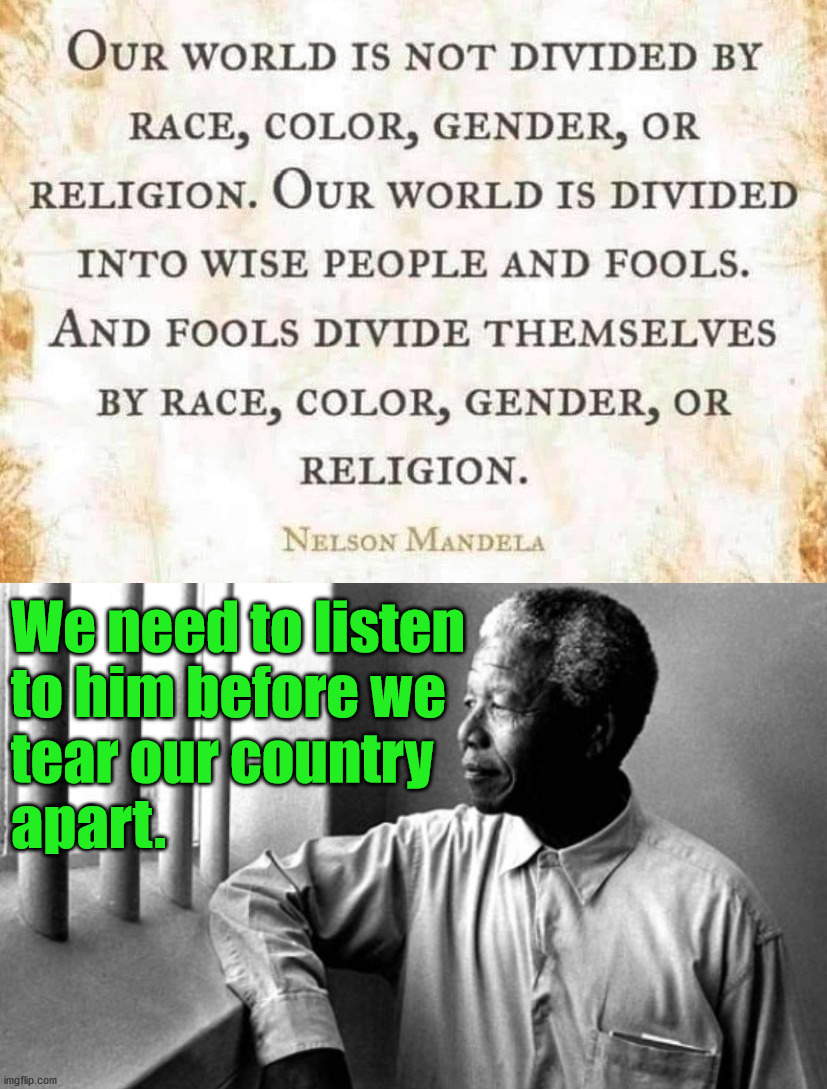 A divided country will make us into a country in a civil war. We are suppose to be a United States. | We need to listen 
to him before we 
tear our country 
apart. | image tagged in nelson mandela,united states,together | made w/ Imgflip meme maker
