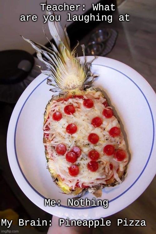 tru tho | Teacher: What are you laughing at; Me: Nothing; My Brain: Pineapple Pizza | image tagged in funny,true,fun | made w/ Imgflip meme maker